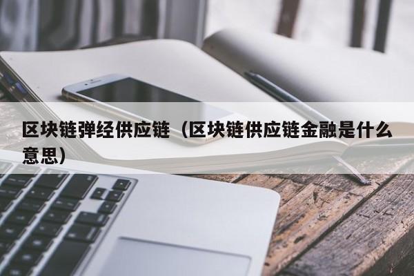 区块链弹经供应链（区块链供应链金融是什么意思）