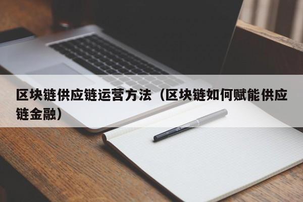 区块链供应链运营方法（区块链如何赋能供应链金融）