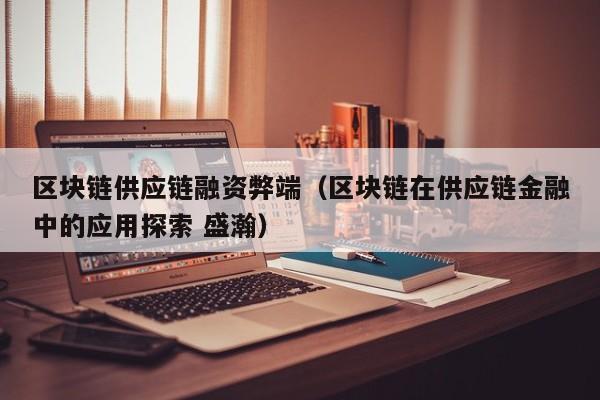 区块链供应链融资弊端（区块链在供应链金融中的应用探索 盛瀚）