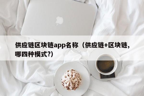 供应链区块链app名称（供应链+区块链,哪四种模式?）