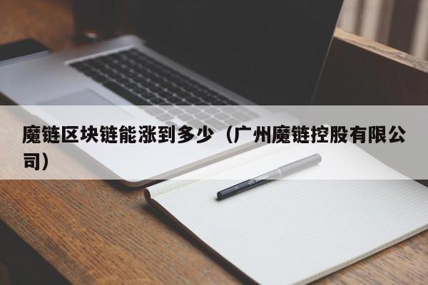 魔链区块链能涨到多少（广州魔链控股有限公司）