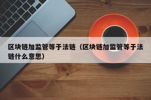 区块链加监管等于法链（区块链加监管等于法链什么意思）