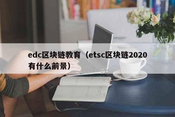 edc区块链教育（etsc区块链2020有什么前景）