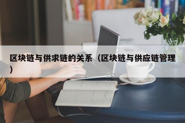 区块链与供求链的关系（区块链与供应链管理）