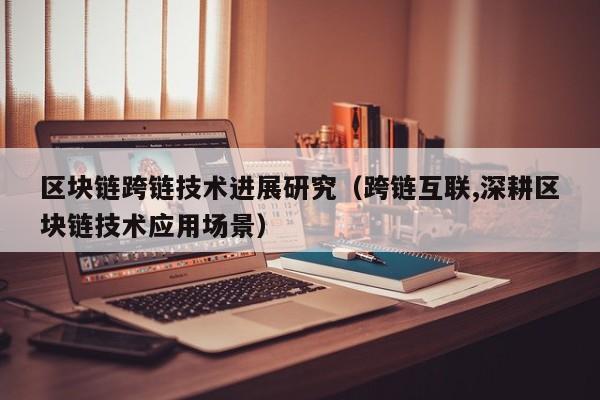 区块链跨链技术进展研究（跨链互联,深耕区块链技术应用场景）