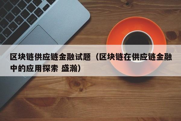 区块链供应链金融试题（区块链在供应链金融中的应用探索 盛瀚）