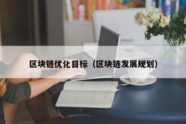 区块链优化目标（区块链发展规划）