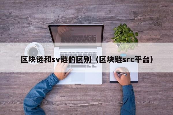 区块链和sv链的区别（区块链src平台）