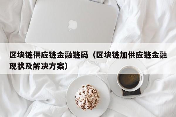 区块链供应链金融链码（区块链加供应链金融现状及解决方案）