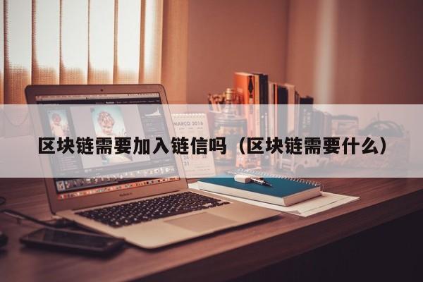 区块链需要加入链信吗（区块链需要什么）