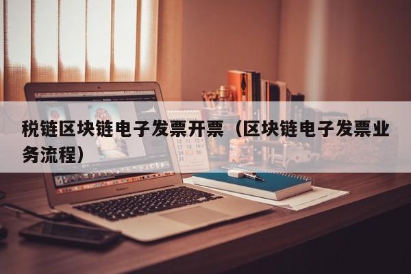 税链区块链电子发票开票（区块链电子发票业务流程）