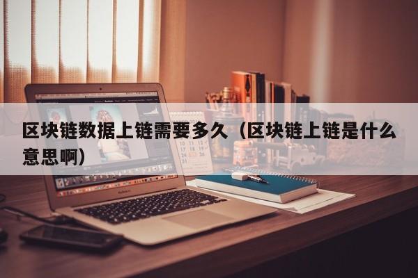 区块链数据上链需要多久（区块链上链是什么意思啊）