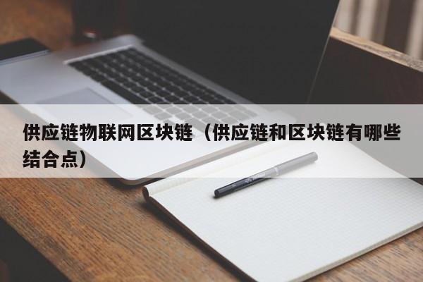 供应链物联网区块链（供应链和区块链有哪些结合点）