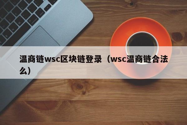 温商链wsc区块链登录（wsc温商链合法么）
