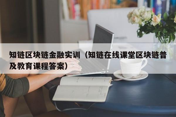 知链区块链金融实训（知链在线课堂区块链普及教育课程答案）