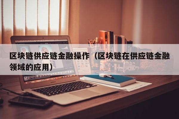 区块链供应链金融操作（区块链在供应链金融领域的应用）