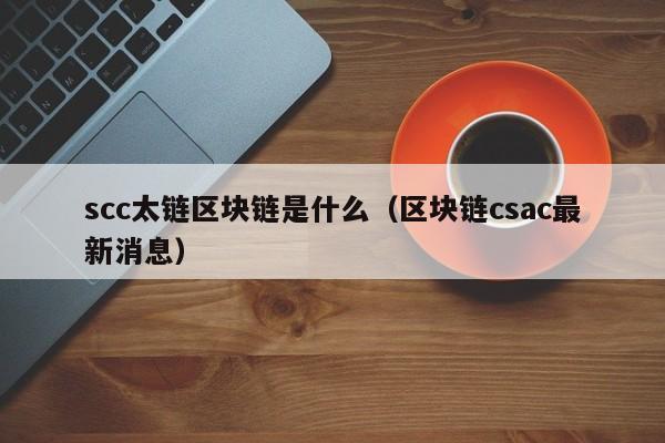 scc太链区块链是什么（区块链csac最新消息）