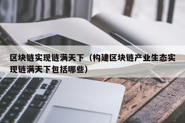 区块链实现链满天下（构建区块链产业生态实现链满天下包括哪些）