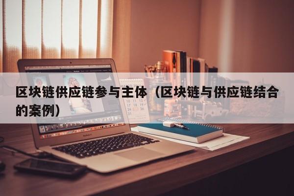 区块链供应链参与主体（区块链与供应链结合的案例）