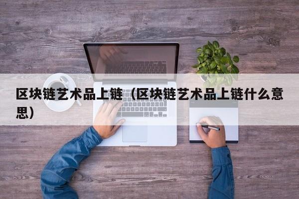 区块链艺术品上链（区块链艺术品上链什么意思）