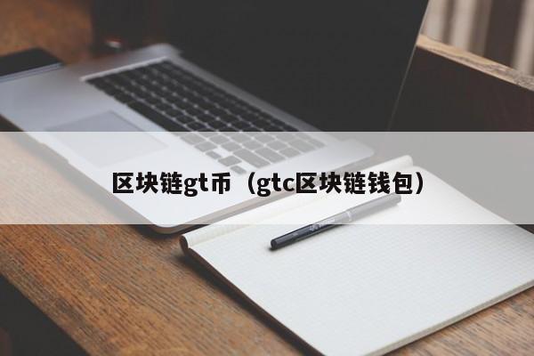 区块链gt币（gtc区块链钱包）