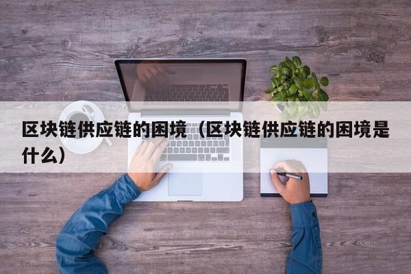 区块链供应链的困境（区块链供应链的困境是什么）