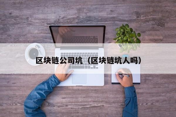 区块链公司坑（区块链坑人吗）