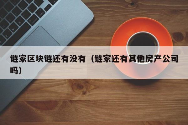 链家区块链还有没有（链家还有其他房产公司吗）