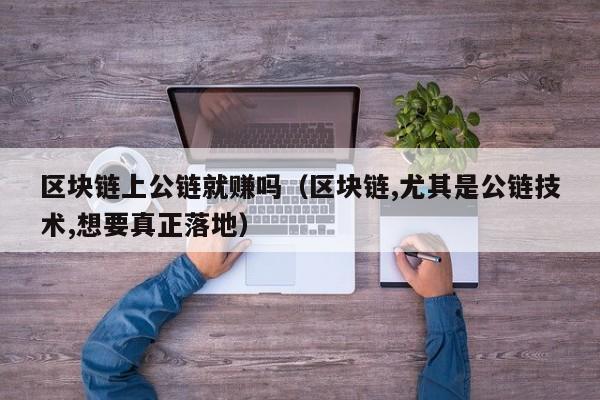 区块链上公链就赚吗（区块链,尤其是公链技术,想要真正落地）