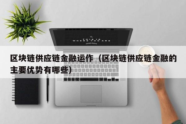 区块链供应链金融运作（区块链供应链金融的主要优势有哪些）