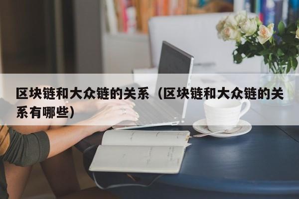 区块链和大众链的关系（区块链和大众链的关系有哪些）