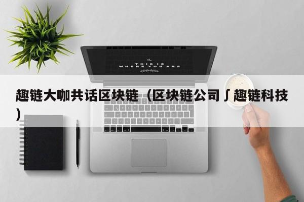 趣链大咖共话区块链（区块链公司∫趣链科技）