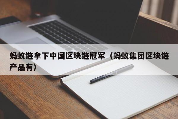 蚂蚁链拿下中国区块链冠军（蚂蚁集团区块链产品有）