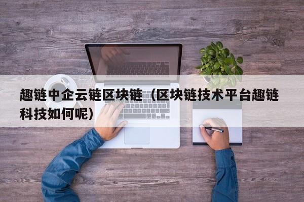 趣链中企云链区块链（区块链技术平台趣链 科技如何呢）
