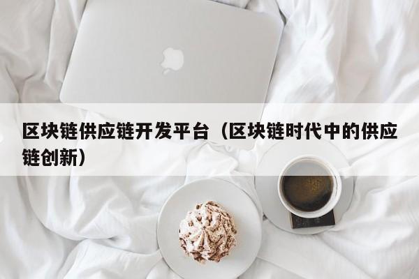 区块链供应链开发平台（区块链时代中的供应链创新）