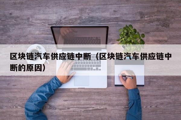 区块链汽车供应链中断（区块链汽车供应链中断的原因）