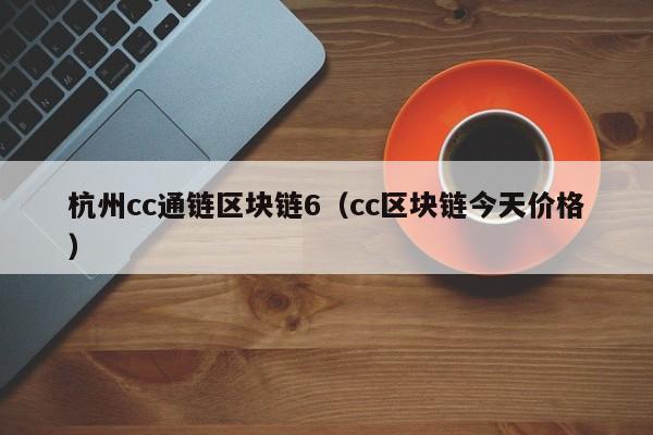 杭州cc通链区块链6（cc区块链今天价格）