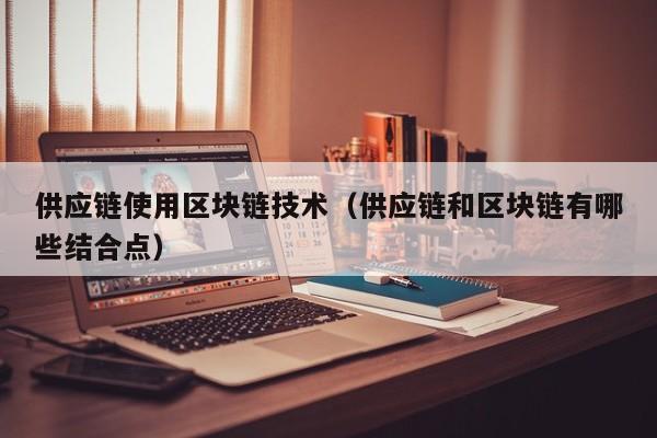 供应链使用区块链技术（供应链和区块链有哪些结合点）