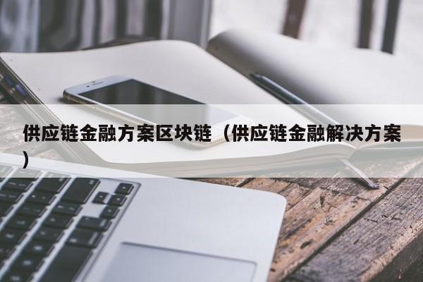 供应链金融方案区块链（供应链金融解决方案）