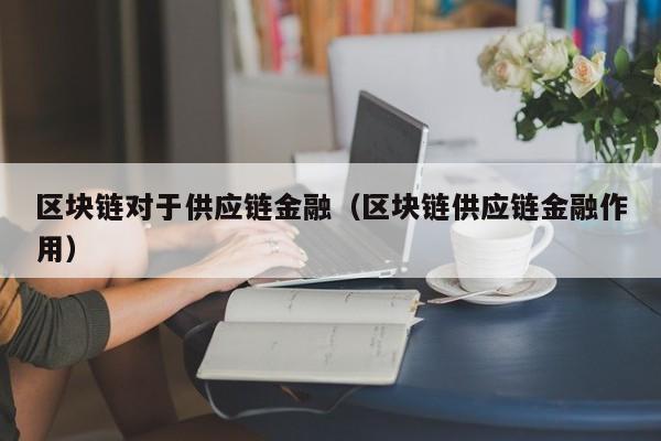 区块链对于供应链金融（区块链供应链金融作用）