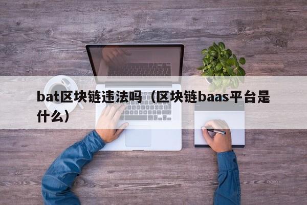 bat区块链违法吗（区块链baas平台是什么）