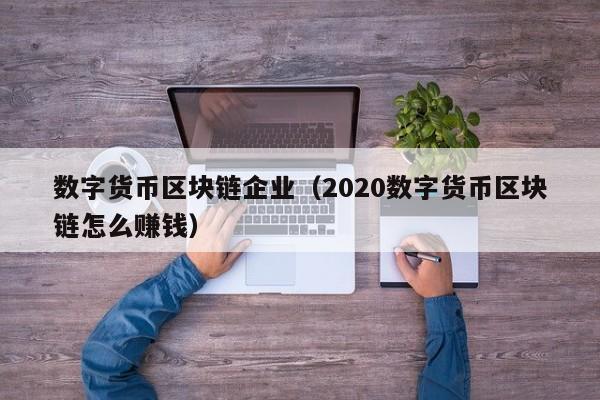 数字货币区块链企业（2020数字货币区块链怎么赚钱）