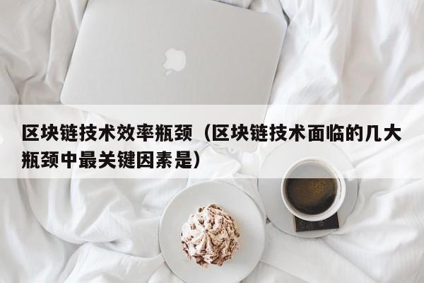 区块链技术效率瓶颈（区块链技术面临的几大瓶颈中最关键因素是）