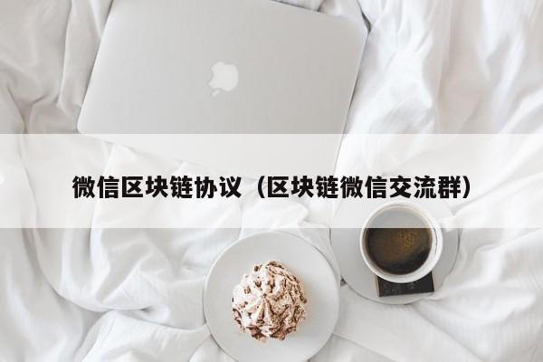 微信区块链协议（区块链微信交流群）