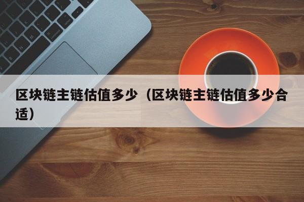 区块链主链估值多少（区块链主链估值多少合适）