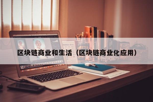 区块链商业和生活（区块链商业化应用）