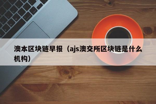 澳本区块链早报（ajs澳交所区块链是什么机构）
