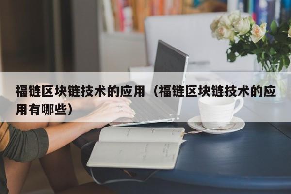 福链区块链技术的应用（福链区块链技术的应用有哪些）