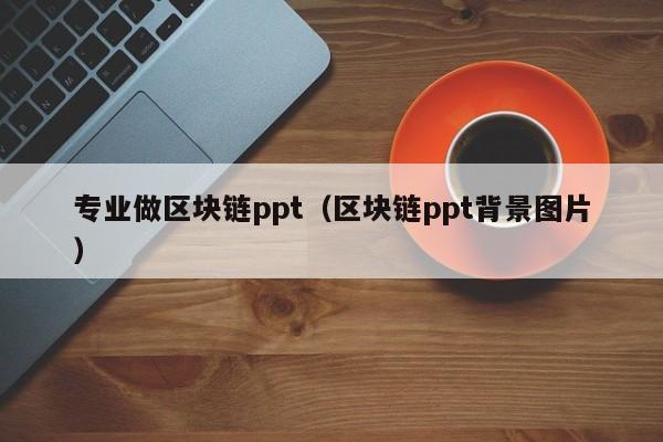 专业做区块链ppt（区块链ppt背景图片）