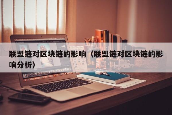 联盟链对区块链的影响（联盟链对区块链的影响分析）